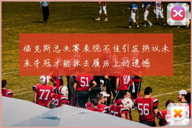 福克斯总决赛表现不佳引发热议未来夺冠才能抹去履历上的遗憾