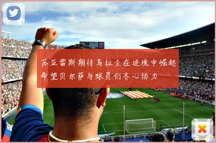 苏亚雷斯期待乌拉圭在逆境中崛起希望贝尔萨与球员们齐心协力