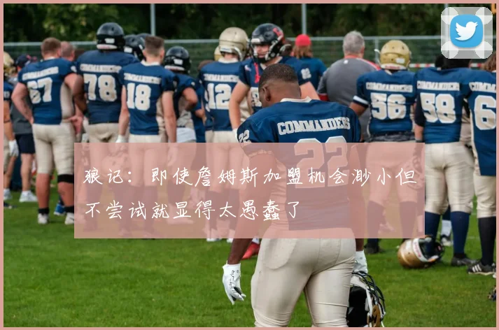 狼记：即使詹姆斯加盟机会渺小但不尝试就显得太愚蠢了