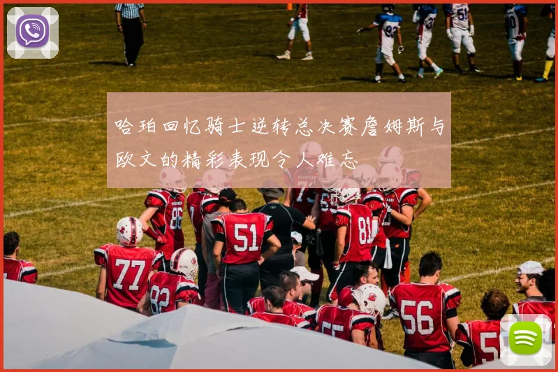 哈珀回忆骑士逆转总决赛詹姆斯与欧文的精彩表现令人难忘