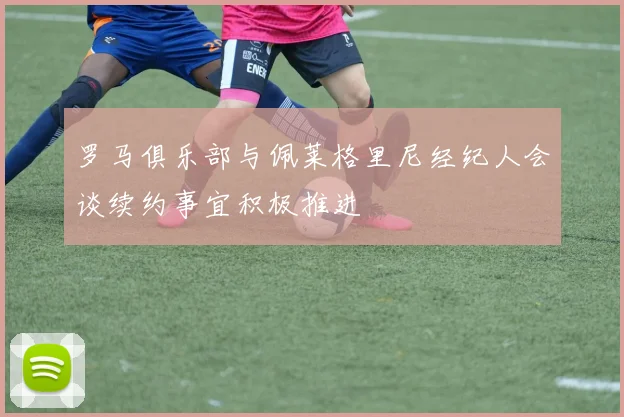 罗马俱乐部与佩莱格里尼经纪人会谈续约事宜积极推进