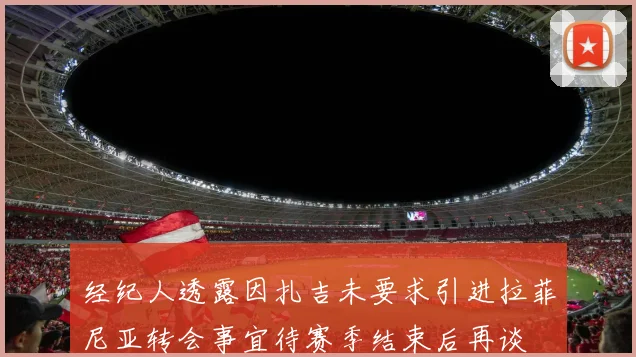 经纪人透露因扎吉未要求引进拉菲尼亚转会事宜待赛季结束后再谈