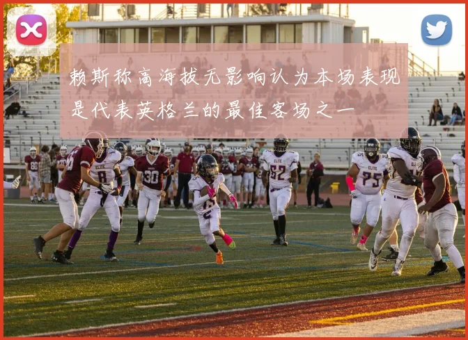 赖斯称高海拔无影响认为本场表现是代表英格兰的最佳客场之一