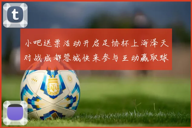 小吧送票活动开启足协杯上海泽天对战成都蓉城快来参与互动赢取球票