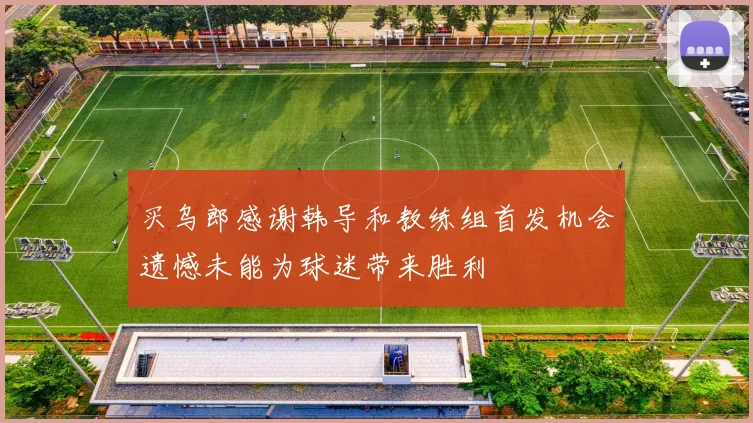 买乌郎感谢韩导和教练组首发机会遗憾未能为球迷带来胜利