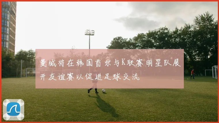 曼城将在韩国首尔与K联赛明星队展开友谊赛以促进足球交流