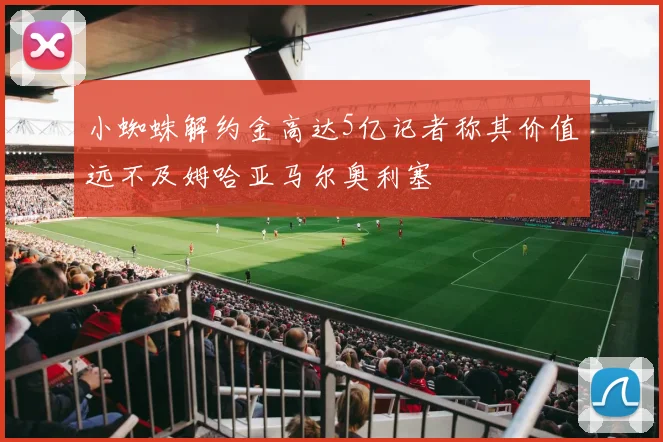 小蜘蛛解约金高达5亿记者称其价值远不及姆哈亚马尔奥利塞