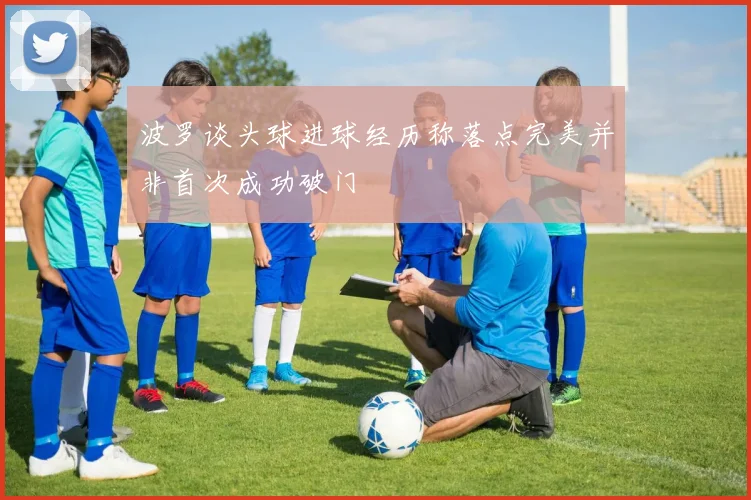 波罗谈头球进球经历称落点完美并非首次成功破门