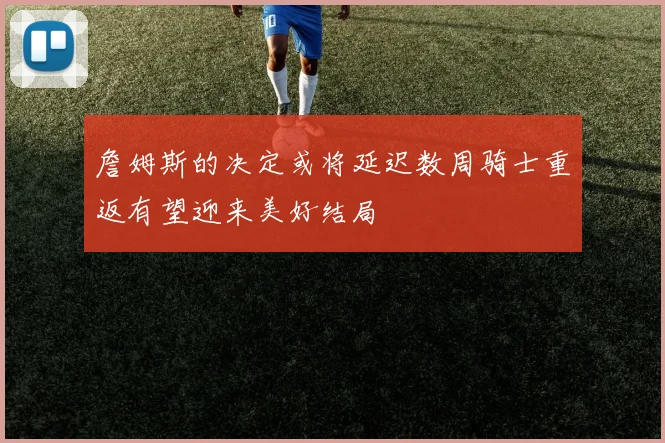 詹姆斯的决定或将延迟数周骑士重返有望迎来美好结局