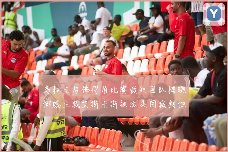 乌拉圭与佛得角比赛裁判团队揭晓挪威主裁艾斯卡斯执法美国裁判担任助理