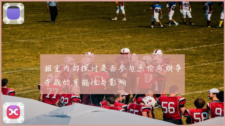 掘金内部探讨是否参与杰伦布朗争夺战的可能性与影响