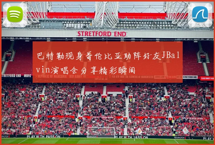 巴特勒现身哥伦比亚助阵好友JBalvin演唱会分享精彩瞬间