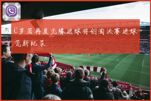 C罗若再度无缘进球将创淘汰赛进球荒新纪录