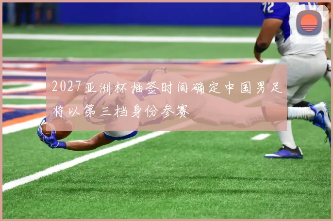 2027亚洲杯抽签时间确定中国男足将以第三档身份参赛